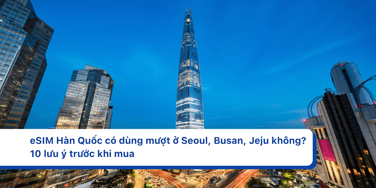 eSIM Hàn Quốc có dùng mượt ở Seoul, Busan, Jeju không? 10 lưu ý trước khi mua