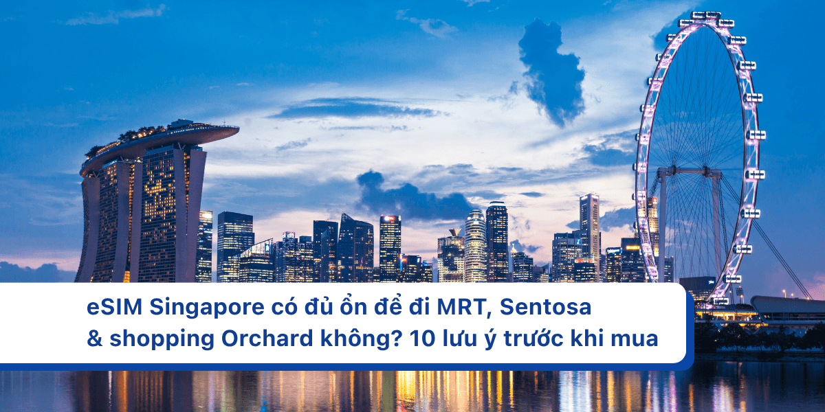 eSIM Singapore có đủ ổn để đi MRT, Sentosa & shopping Orchard không? 10 lưu ý trước khi mua